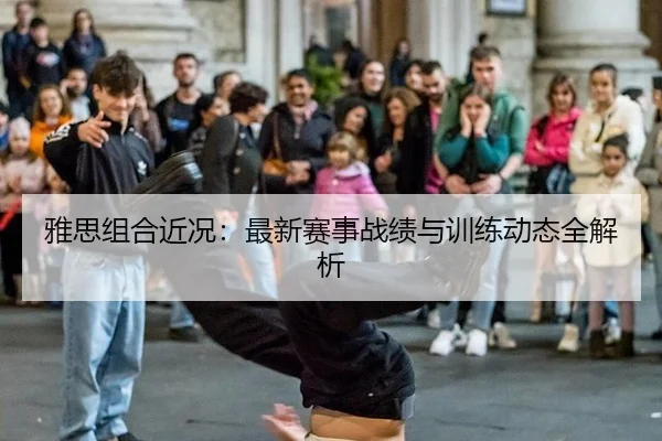 雅思组合近况：最新赛事战绩与训练动态全解析
